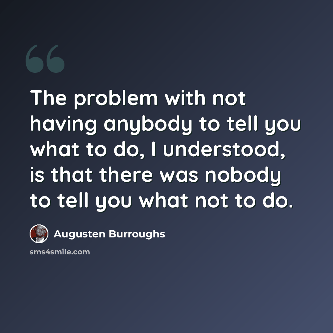“The problem with not having anybody to tell you what to do, I understood, is that there was nobody to tell you what not to do.” quote by Augusten Burroughs
