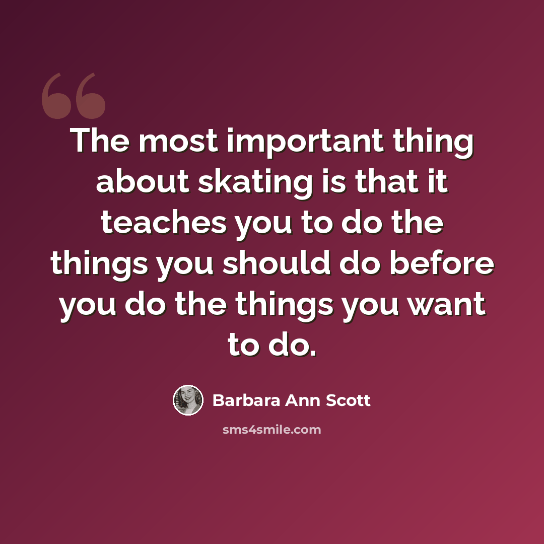 “The most important thing about skating is that it teaches you to do the things you should do before you do the things you want to do.” quote by Barbara Ann Scott
