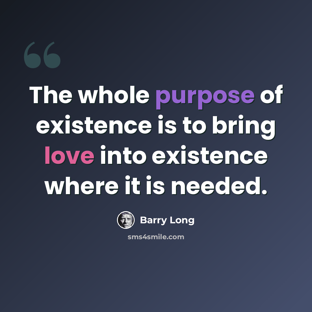 “The whole purpose of existence is to bring love into existence where it is needed.” quote by Barry Long