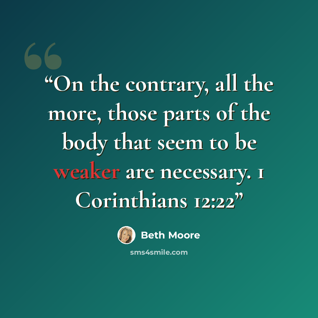 “On the contrary, all the more, those parts of the body that seem to be weaker are necessary. 1 Corinthians 12:22” quote by Beth Moore