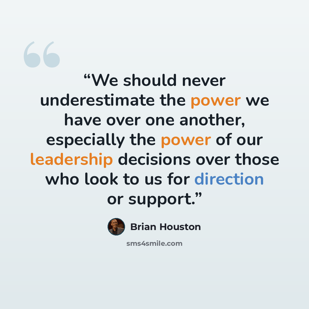 “We should never underestimate the power we have over one another, especially the power of our leadership decisions over those who look to us for direction or support.” quote by Brian Houston