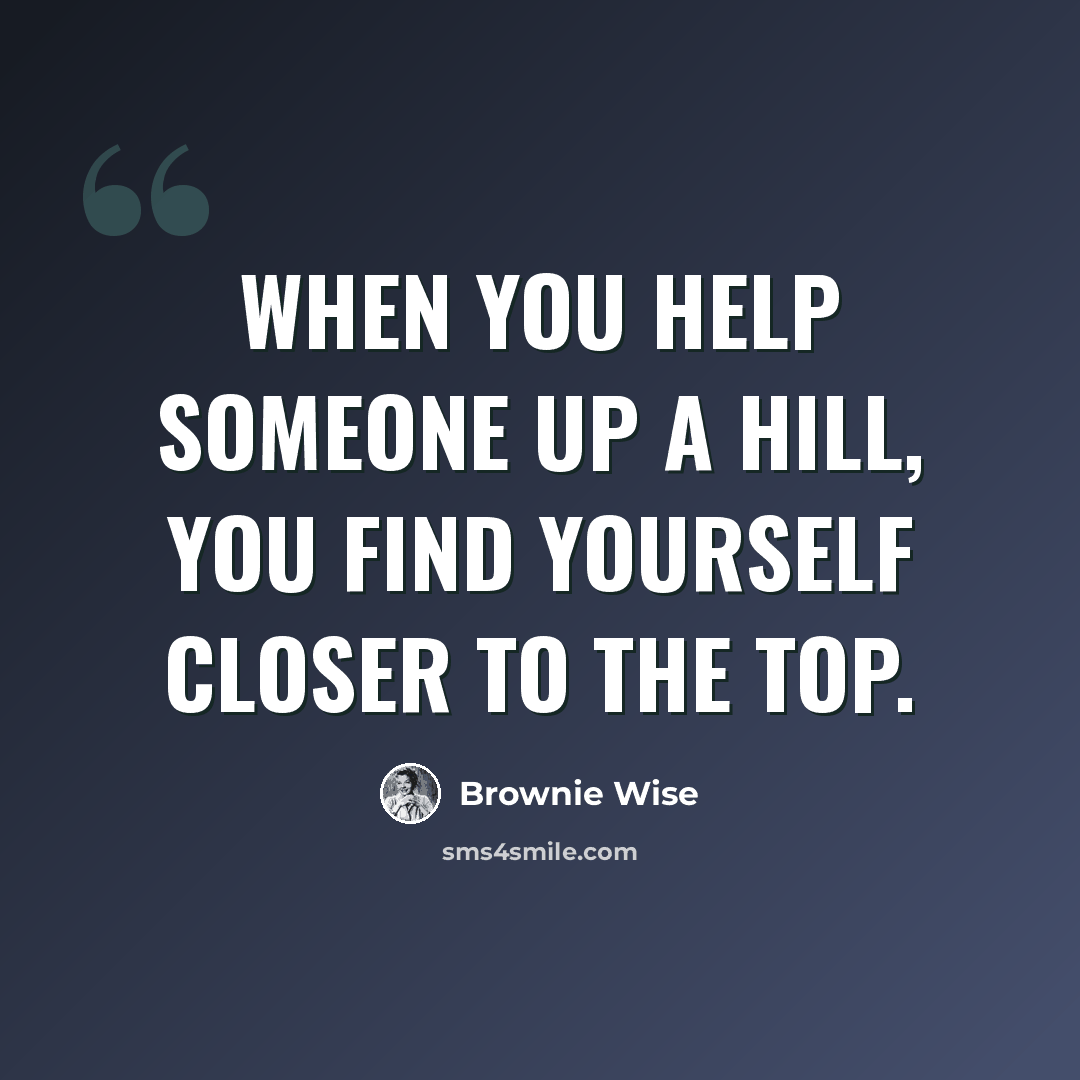 “When you help someone up a hill, you find yourself closer to the top.” quote by Brownie Wise