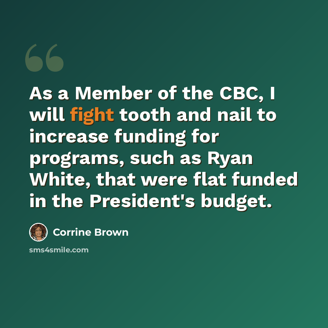 “As a Member of the CBC, I will fight tooth and nail to increase funding for programs, such as Ryan White, that were flat funded in the President's budget.” quote by Corrine Brown