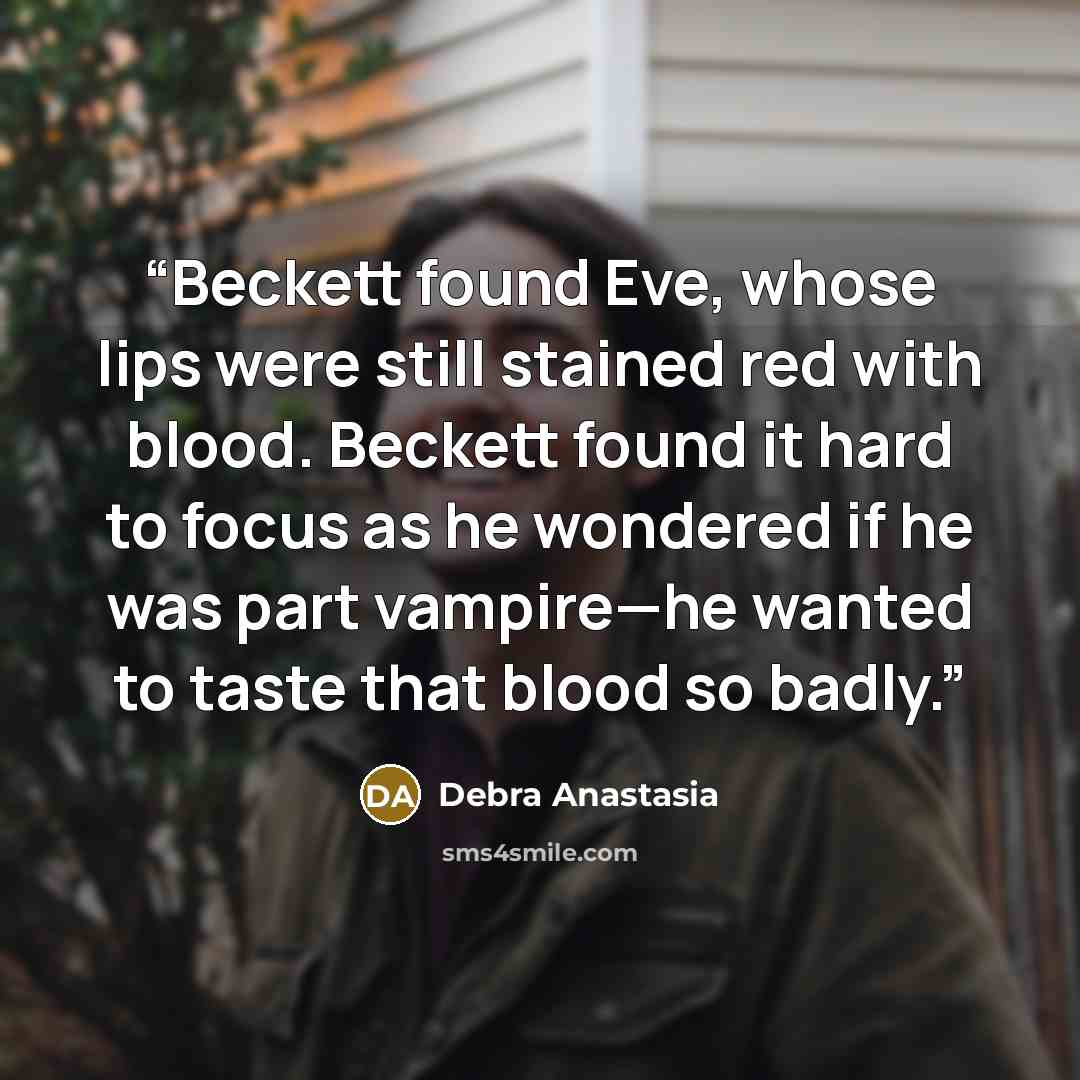 “Beckett found Eve, whose lips were still stained red with blood. Beckett found it hard to focus as he wondered if he was part vampire—he wanted to taste that blood so badly.” quote by Debra Anastasia