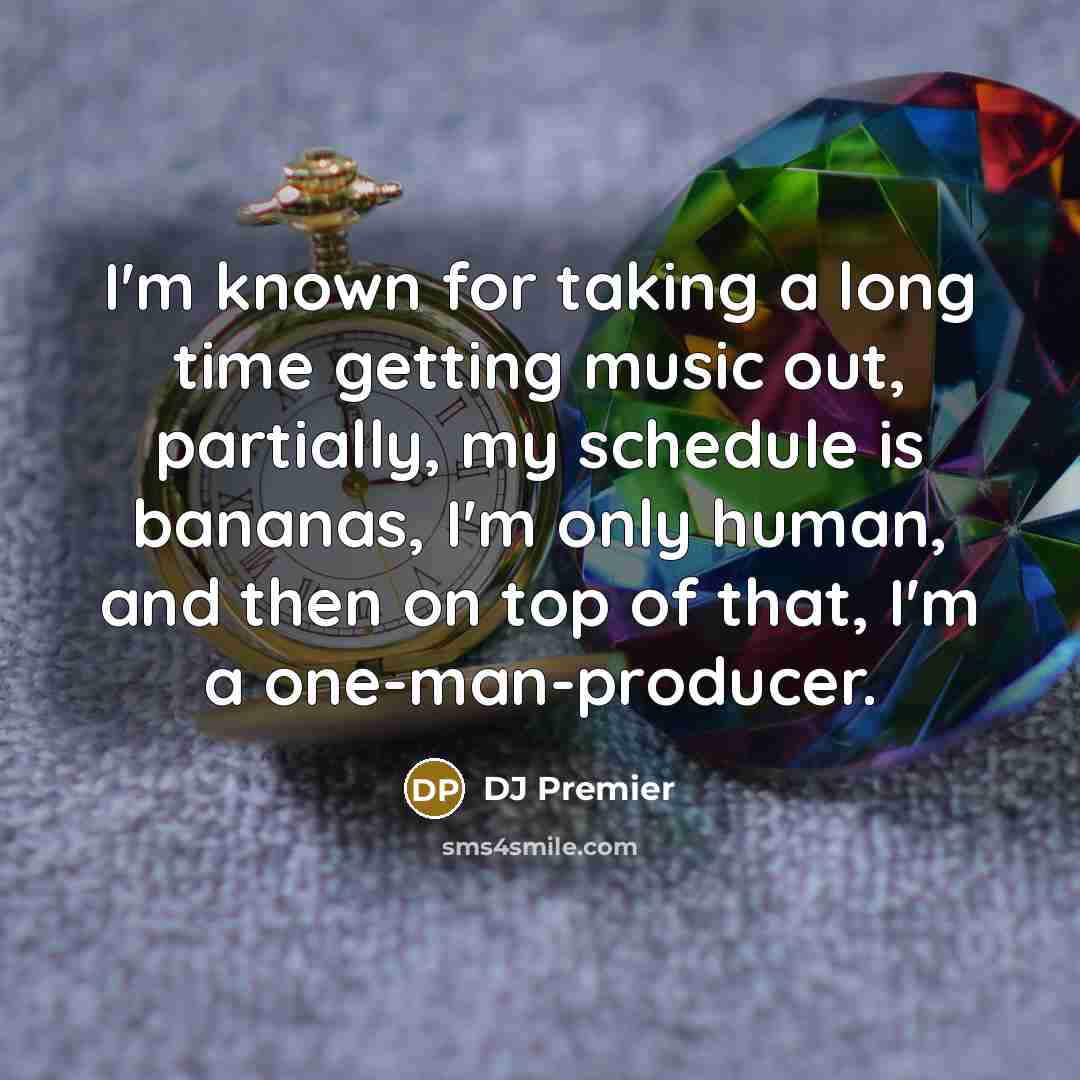 “I'm known for taking a long time getting music out, partially, my schedule is bananas, I'm only human, and then on top of that, I'm a one-man-producer.” quote by DJ Premier