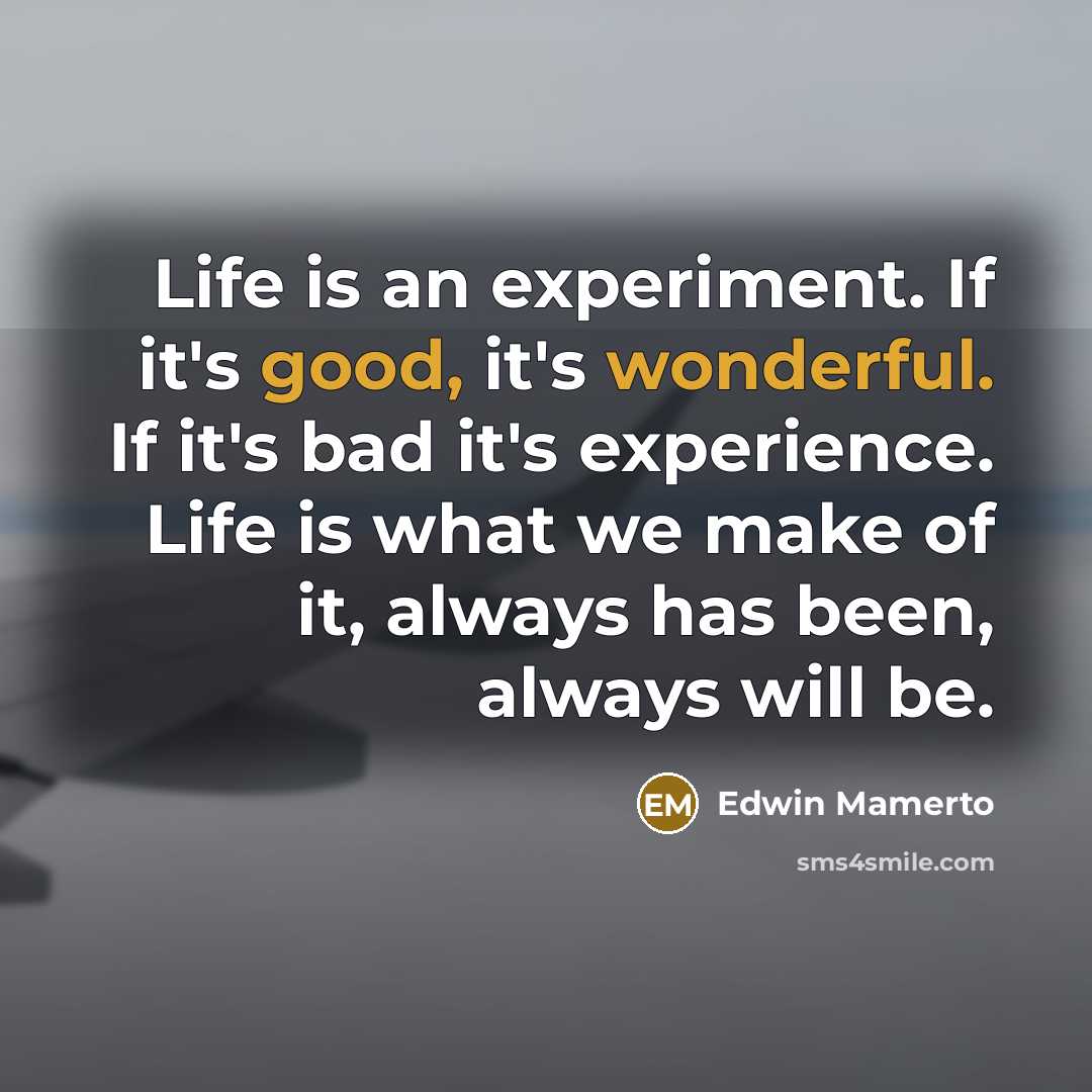 “Life is an experiment. If it's good, it's wonderful. If it's bad it's experience. Life is what we make of it, always has been, always will be.” quote by Edwin Mamerto