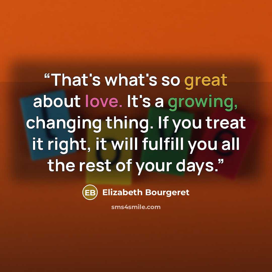 “That's what's so great about love. It's a growing, changing thing. If you treat it right, it will fulfill you all the rest of your days.” quote by Elizabeth Bourgeret