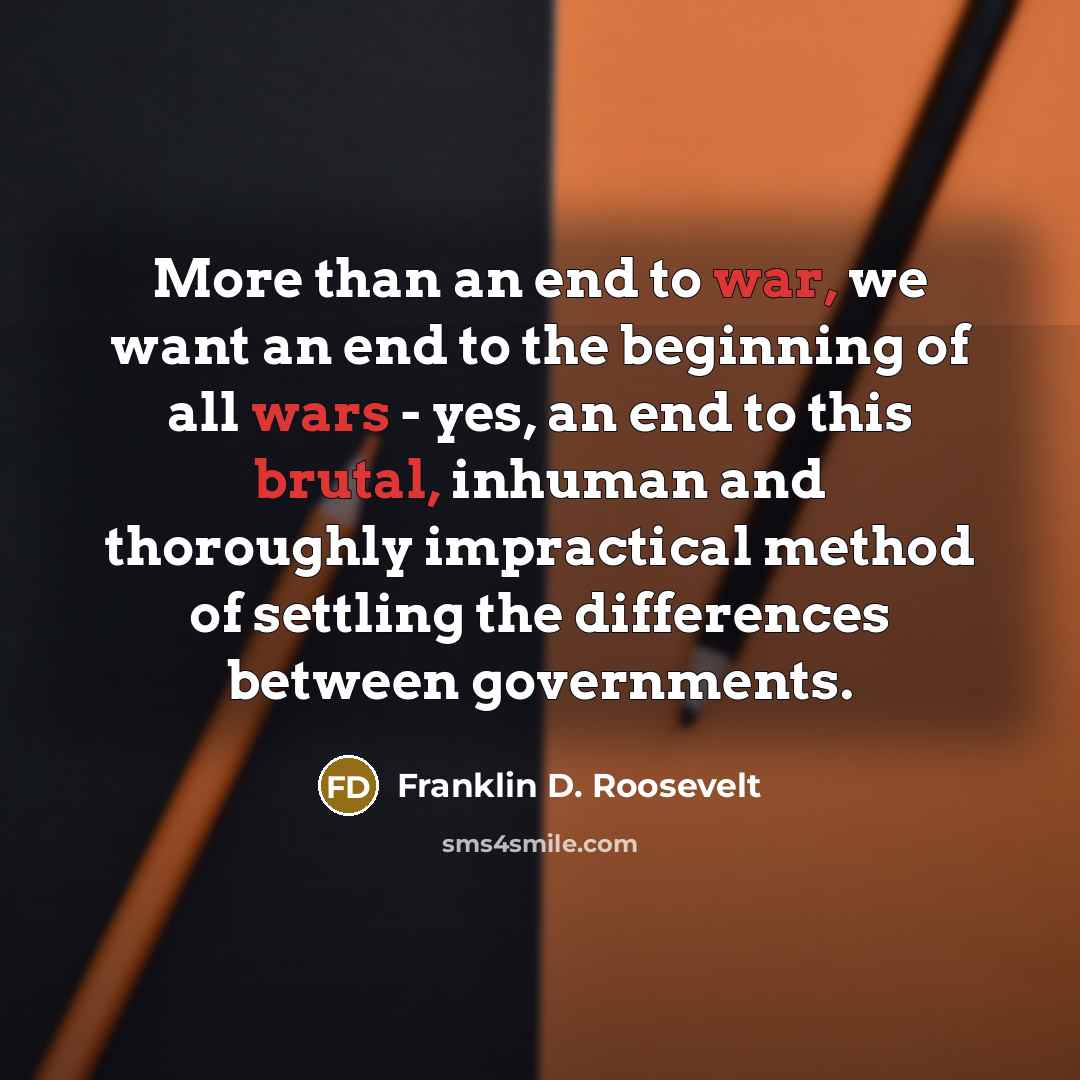 “More than an end to war, we want an end to the beginning of all wars - yes, an end to this brutal, inhuman and thoroughly impractical method of settling the differences between governments.” quote by Franklin D. Roosevelt