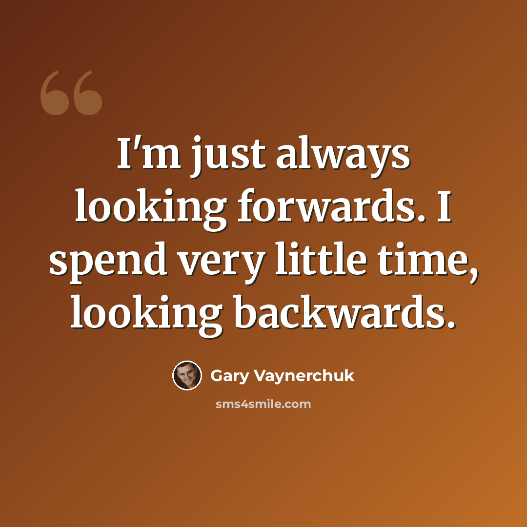 “I'm just always looking forwards. I spend very little time, looking backwards.” quote by Gary Vaynerchuk