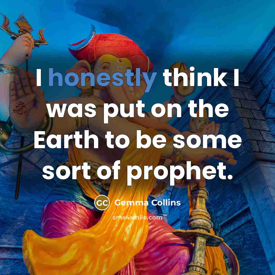 “I honestly think I was put on the Earth to be some sort of prophet.” quote by Gemma Collins