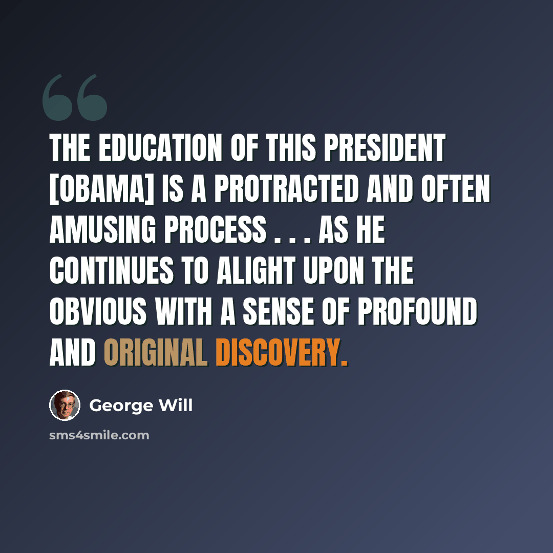 “The education of this president [Obama] is a protracted and often amusing process . . . as he continues to alight upon the obvious with a sense of profound and original discovery.” quote by George Will