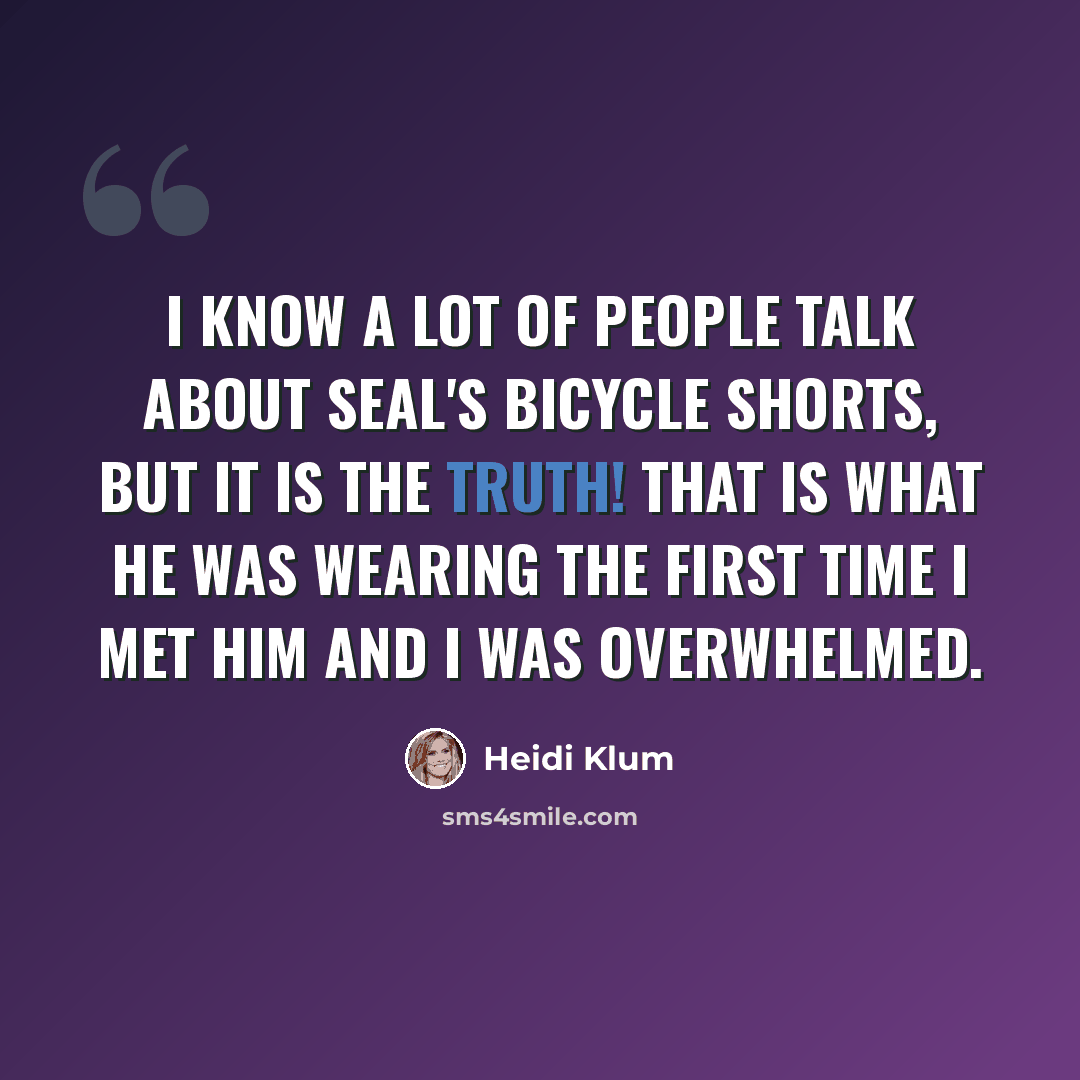 “I know a lot of people talk about Seal's bicycle shorts, but it is the truth! That is what he was wearing the first time I met him and I was overwhelmed.” quote by Heidi Klum