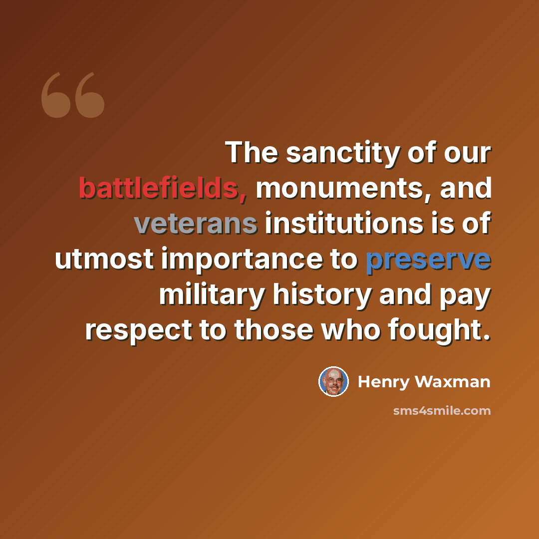 “The sanctity of our battlefields, monuments, and veterans institutions is of utmost importance to preserve military history and pay respect to those who fought.” quote by Henry Waxman