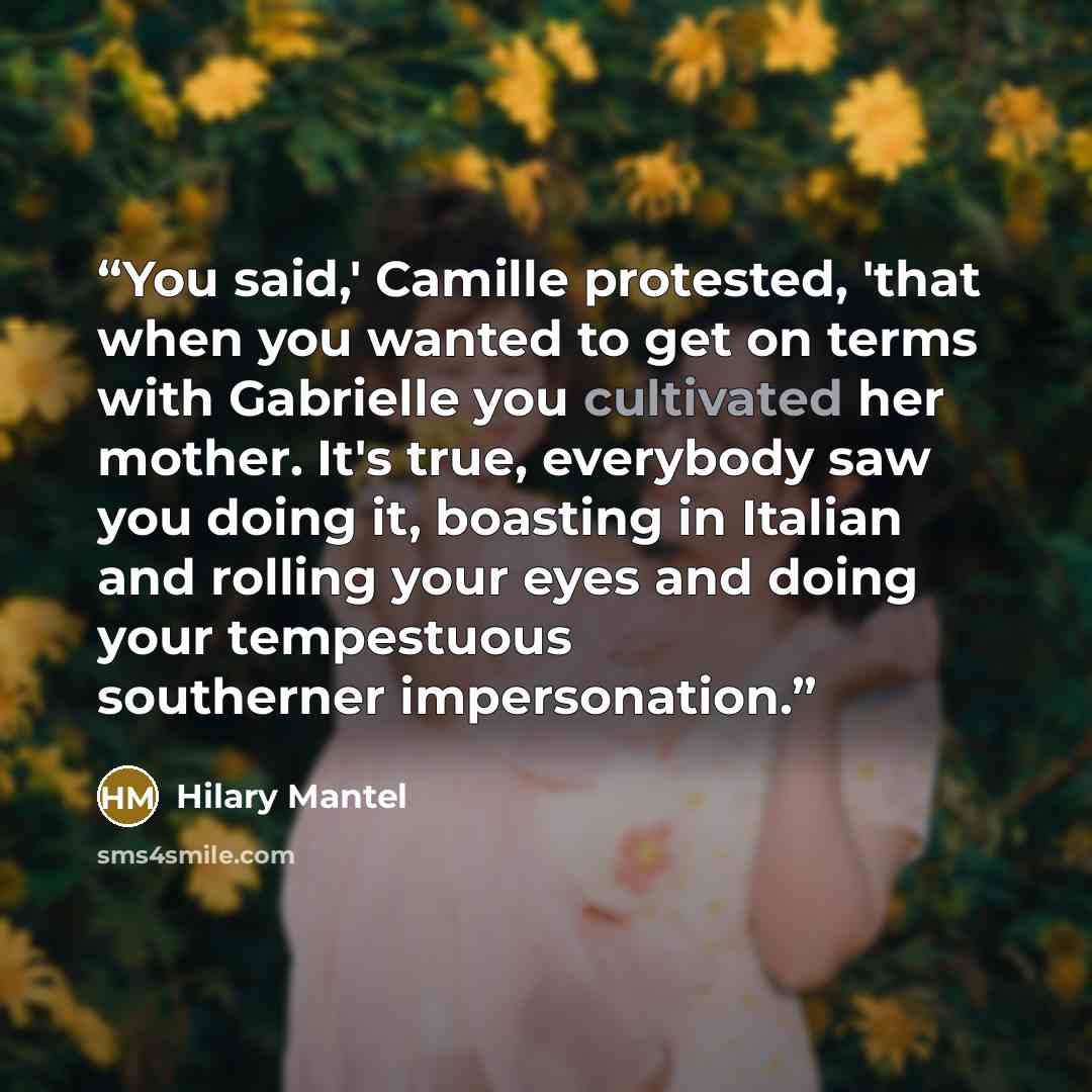 “You said,' Camille protested, 'that when you wanted to get on terms with Gabrielle you cultivated her mother. It's true, everybody saw you doing it, boasting in Italian and rolling your eyes and doing your tempestuous southerner impersonation.” quote by Hilary Mantel