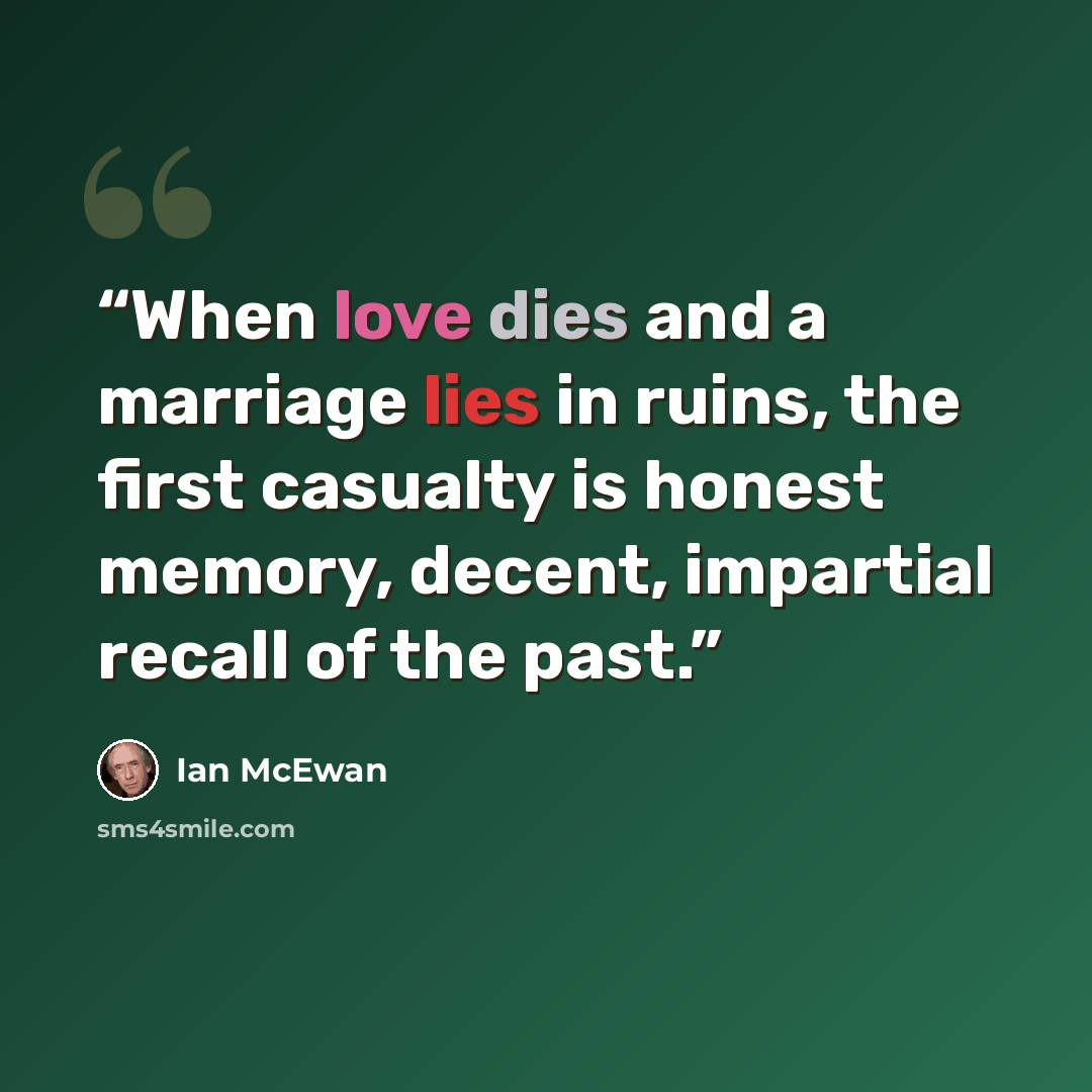 “When love dies and a marriage lies in ruins, the first casualty is honest memory, decent, impartial recall of the past.” quote by Ian McEwan