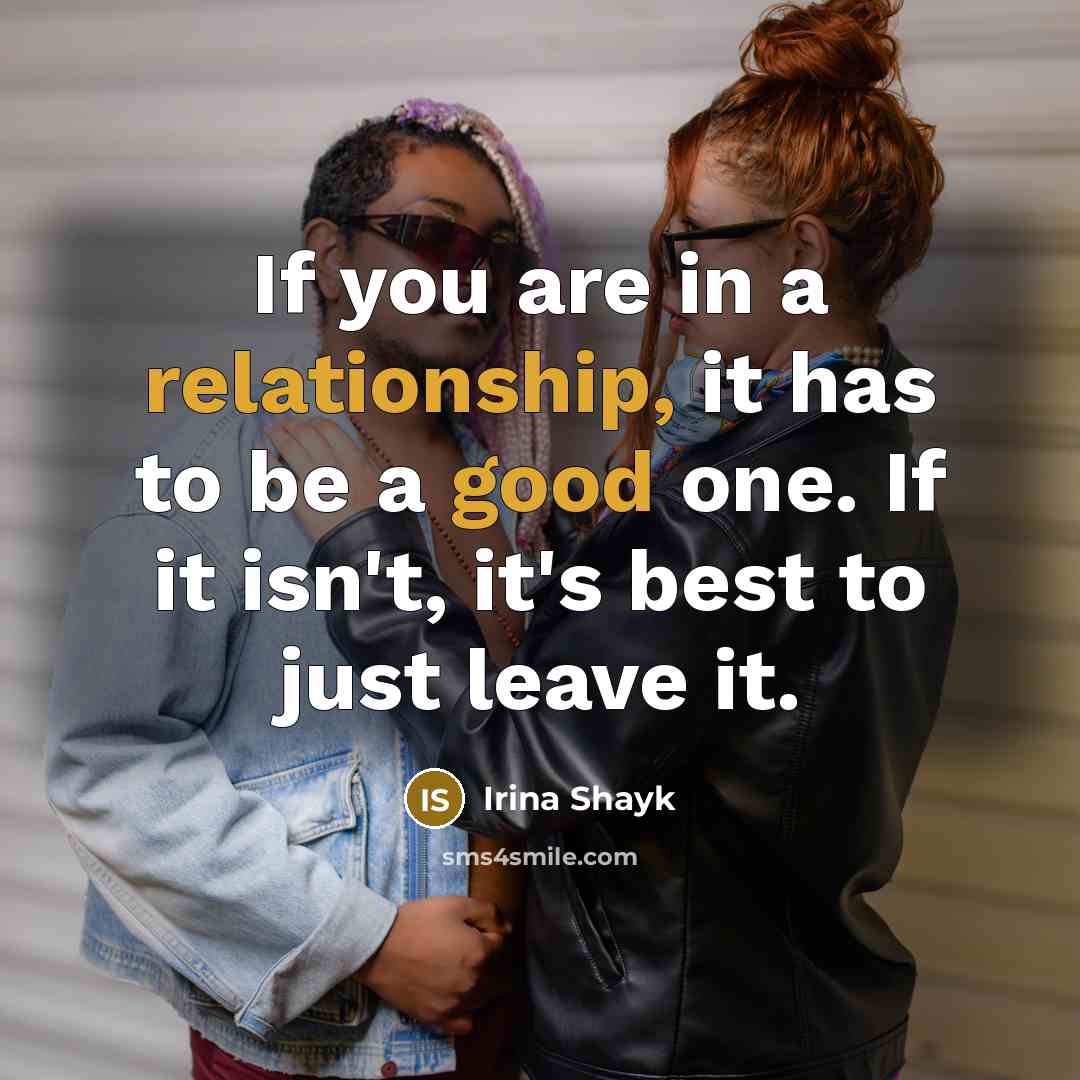 “If you are in a relationship, it has to be a good one. If it isn't, it's best to just leave it.” quote by Irina Shayk