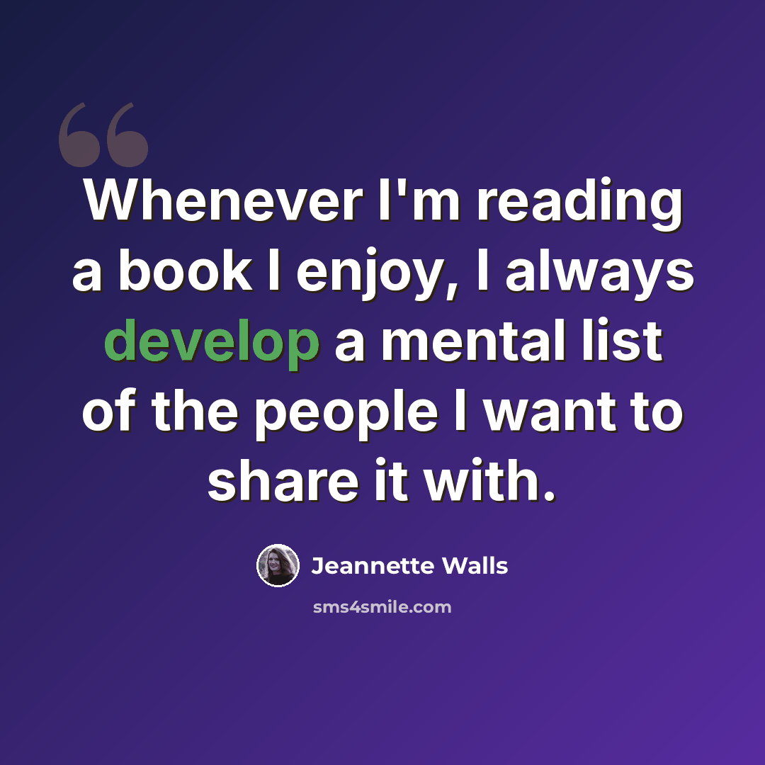 “Whenever I'm reading a book I enjoy, I always develop a mental list of the people I want to share it with.” quote by Jeannette Walls