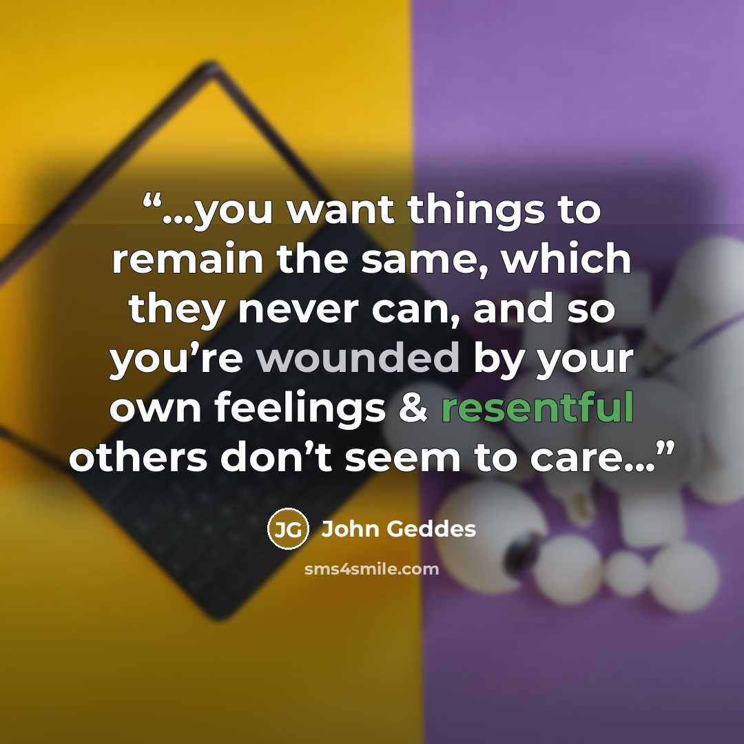 “...you want things to remain the same, which they never can, and so you’re wounded by your own feelings & resentful others don’t seem to care...” quote by John Geddes