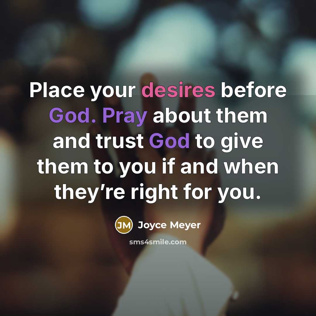 “Place your desires before God. Pray about them and trust God to give them to you if and when they’re right for you.” quote by Joyce Meyer