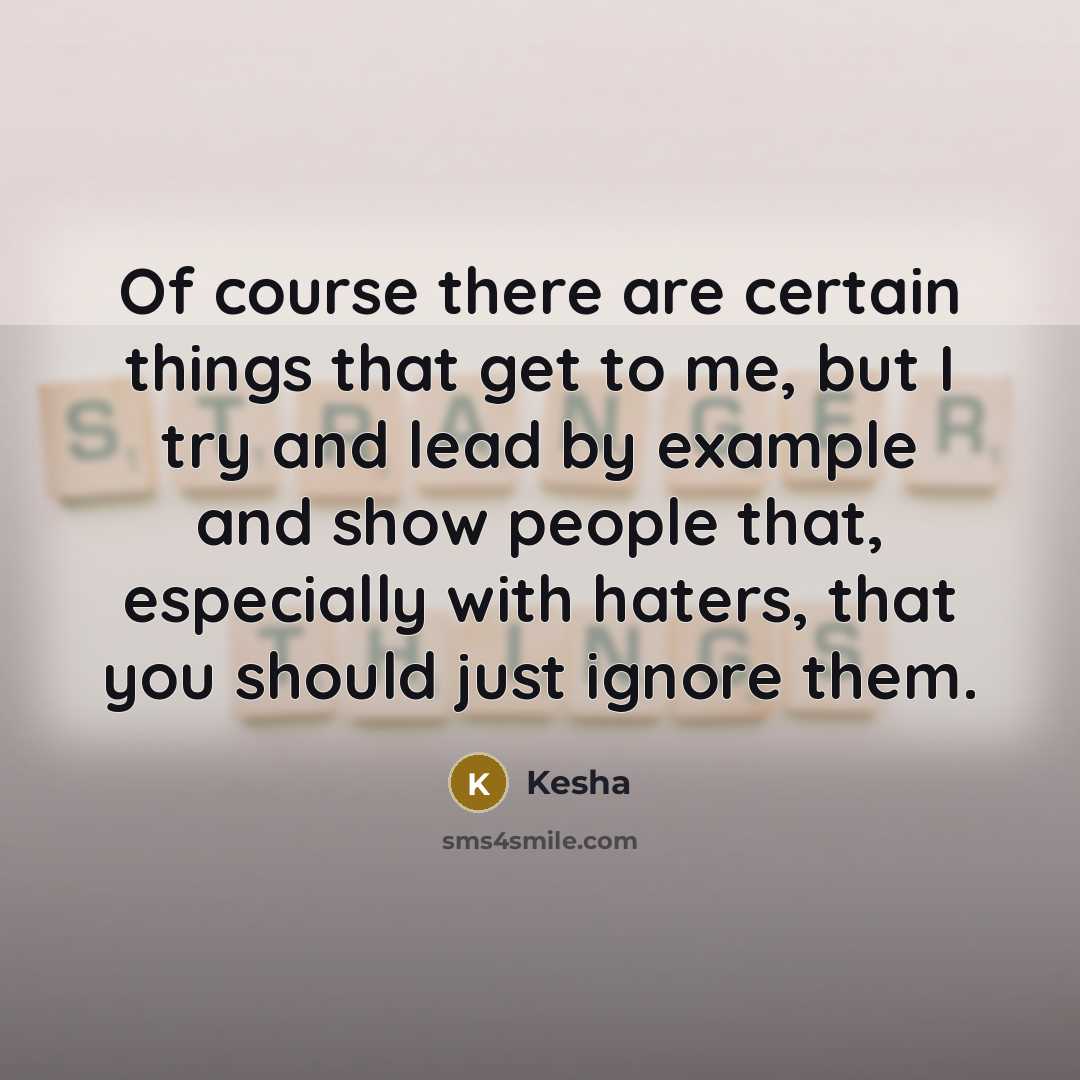 “Of course there are certain things that get to me, but I try and lead by example and show people that, especially with haters, that you should just ignore them.” quote by Kesha
