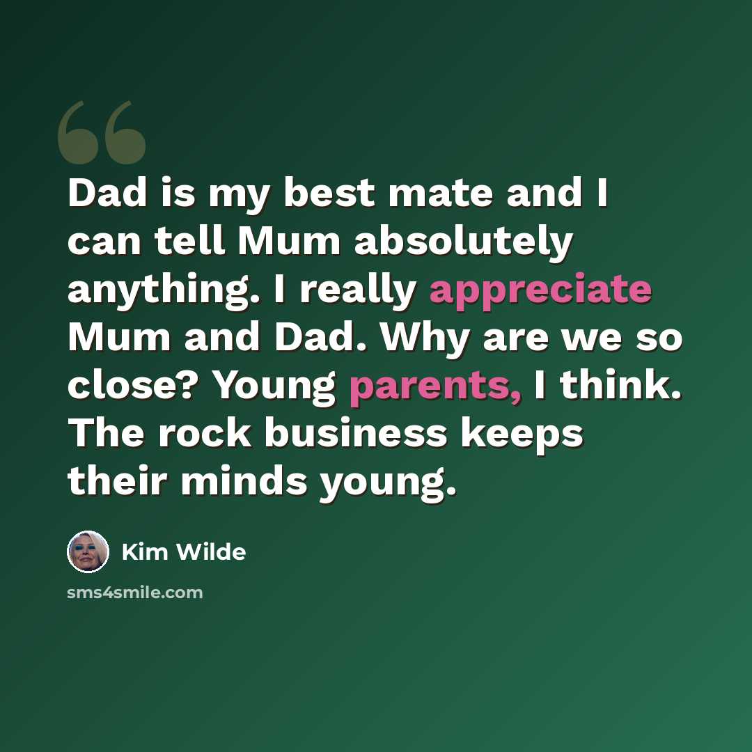 “Dad is my best mate and I can tell Mum absolutely anything. I really appreciate Mum and Dad. Why are we so close? Young parents, I think. The rock business keeps their minds young.” quote by Kim Wilde
