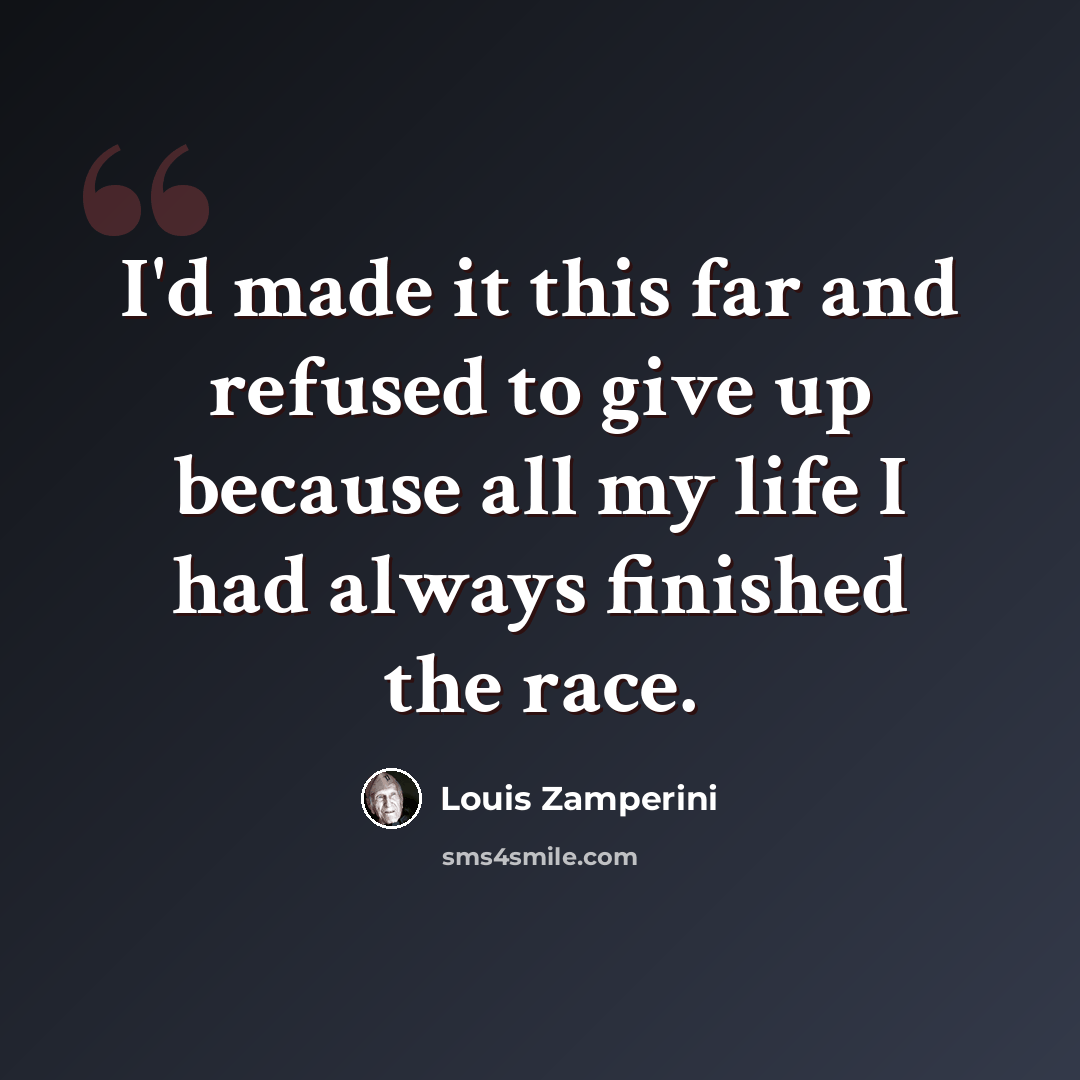 “I'd made it this far and refused to give up because all my life I had always finished the race.” quote by Louis Zamperini