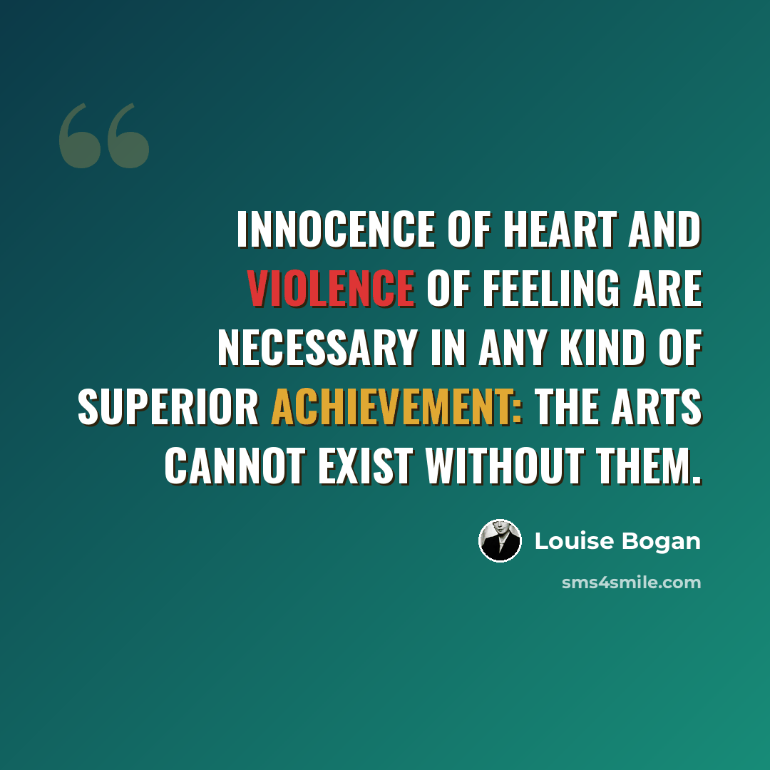 “Innocence of heart and violence of feeling are necessary in any kind of superior achievement: The arts cannot exist without them.” quote by Louise Bogan