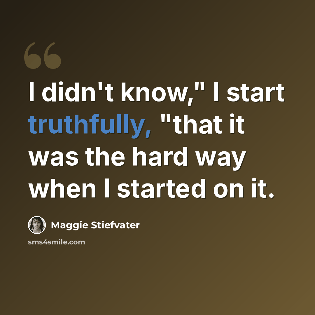“I didn't know," I start truthfully, "that it was the hard way when I started on it.” quote by Maggie Stiefvater