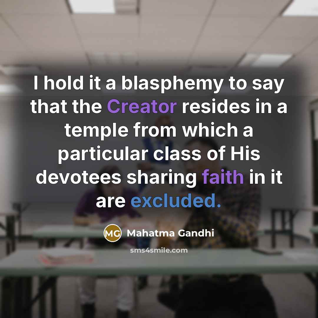 “I hold it a blasphemy to say that the Creator resides in a temple from which a particular class of His devotees sharing faith in it are excluded.” quote by Mahatma Gandhi