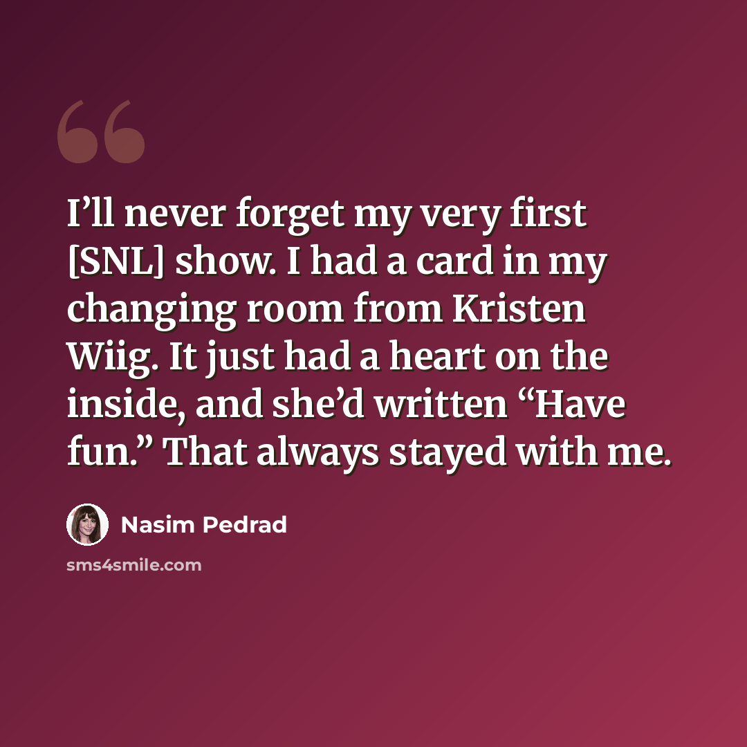 “I’ll never forget my very first [SNL] show. I had a card in my changing room from Kristen Wiig. It just had a heart on the inside, and she’d written “Have fun.” That always stayed with me.” quote by Nasim Pedrad