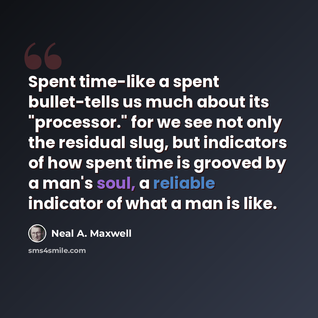 “Spent time-like a spent bullet-tells us much about its "processor." for we see not only the residual slug, but indicators of how spent time is grooved by a man's soul, a reliable indicator of what a man is like.” quote by Neal A. Maxwell