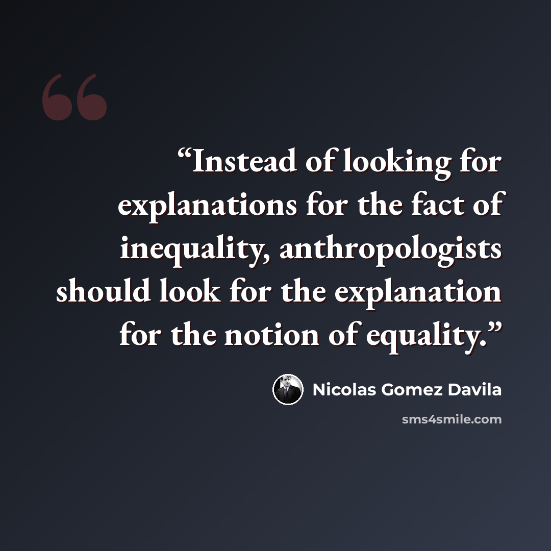 “Instead of looking for explanations for the fact of inequality, anthropologists should look for the explanation for the notion of equality.” quote by Nicolás Gómez Dávila