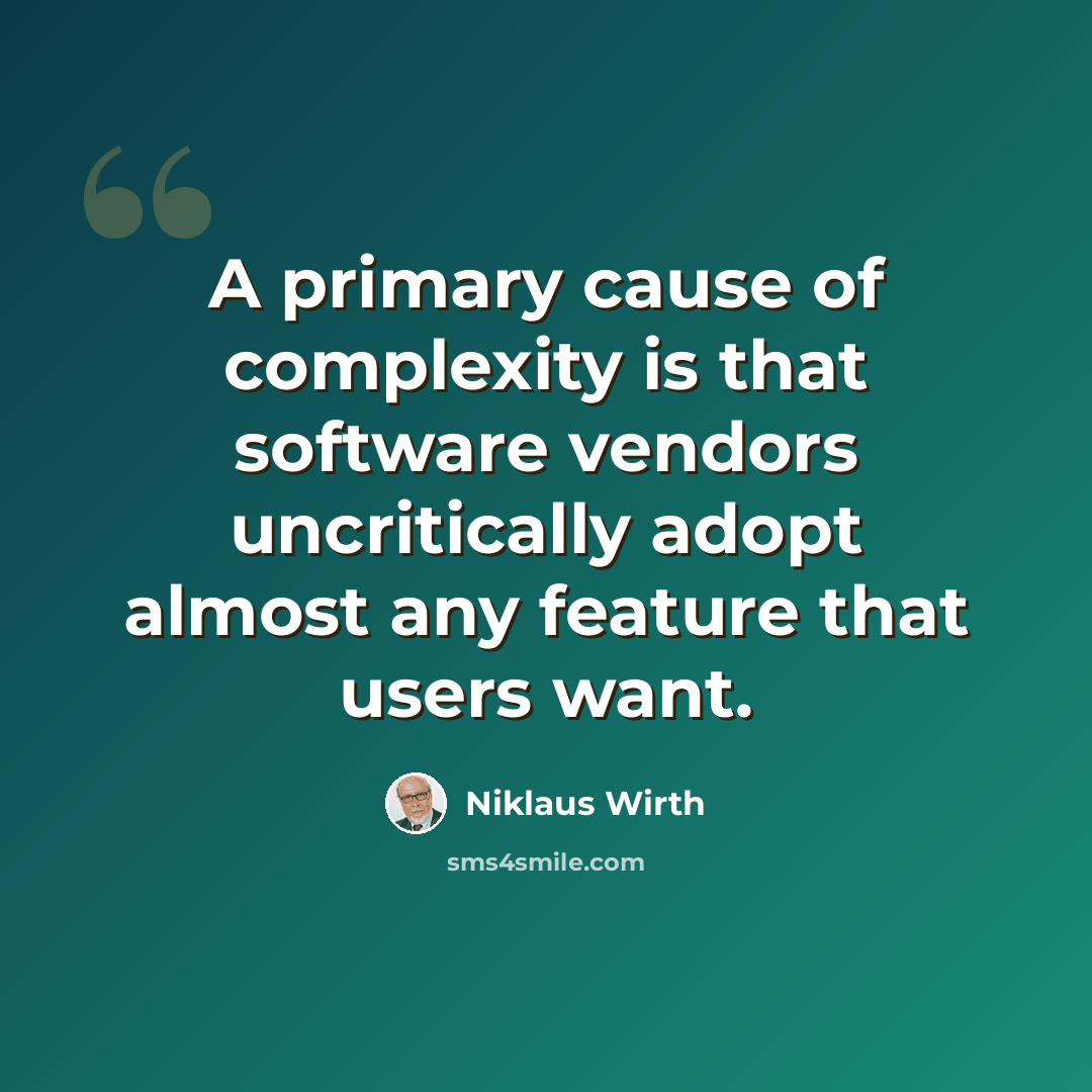 “A primary cause of complexity is that software vendors uncritically adopt almost any feature that users want.” quote by Niklaus Wirth