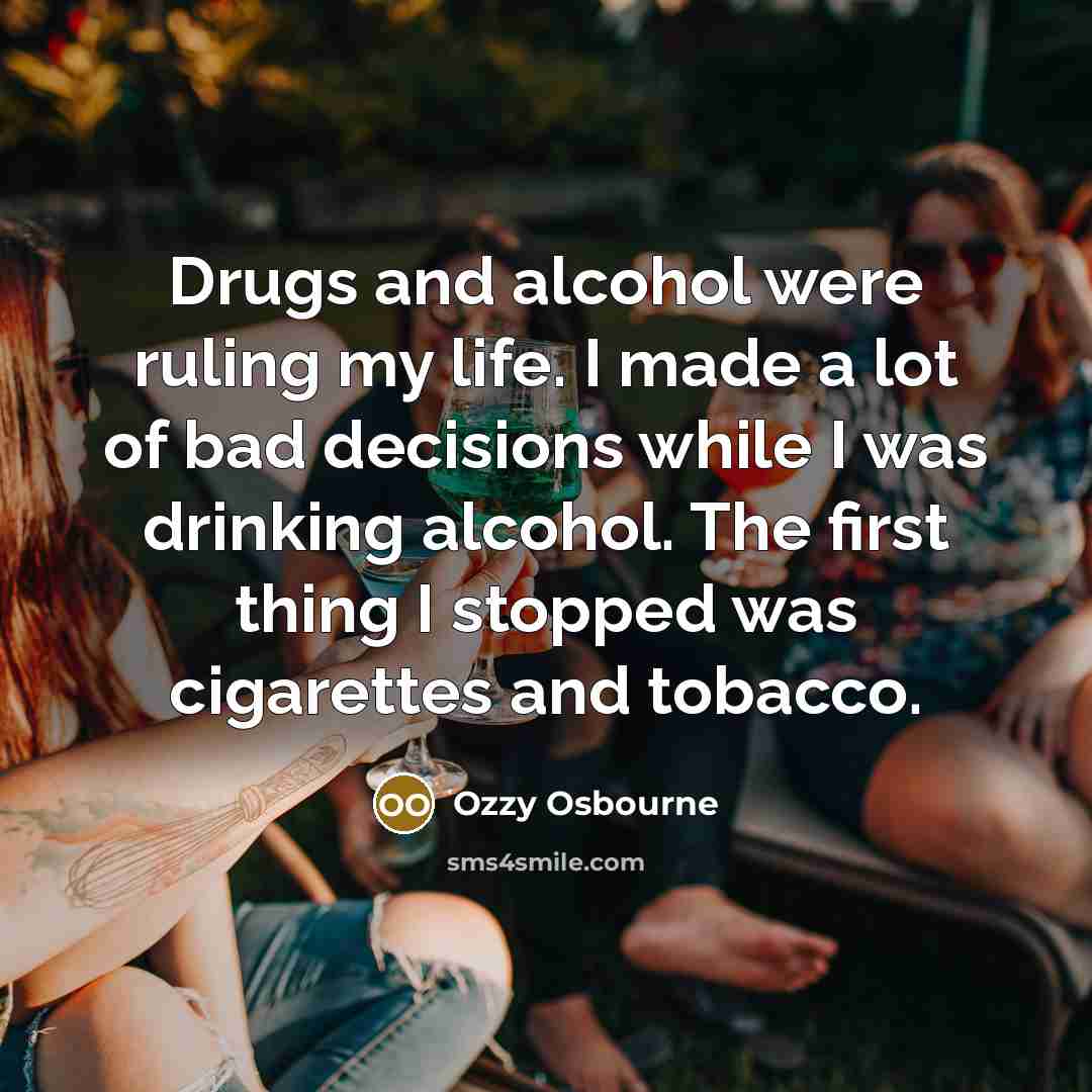 “Drugs and alcohol were ruling my life. I made a lot of bad decisions while I was drinking alcohol. The first thing I stopped was cigarettes and tobacco.” quote by Ozzy Osbourne