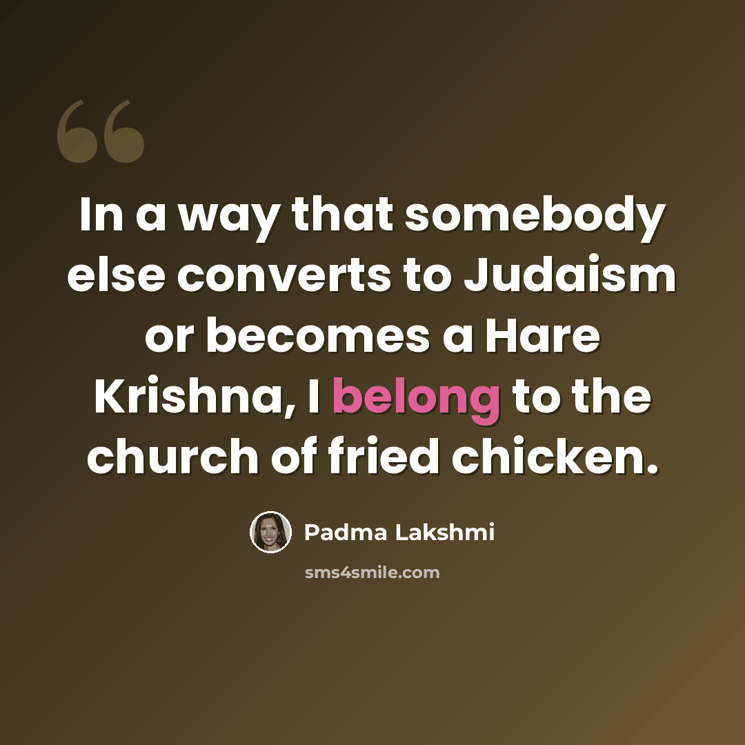 “In a way that somebody else converts to Judaism or becomes a Hare Krishna, I belong to the church of fried chicken.” quote by Padma Lakshmi
