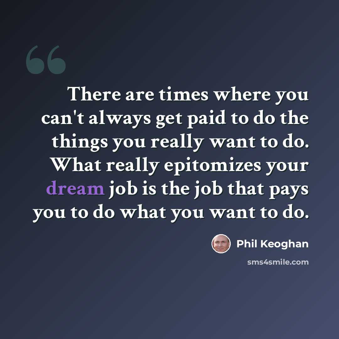 “There are times where you can't always get paid to do the things you really want to do. What really epitomizes your dream job is the job that pays you to do what you want to do.” quote by Phil Keoghan
