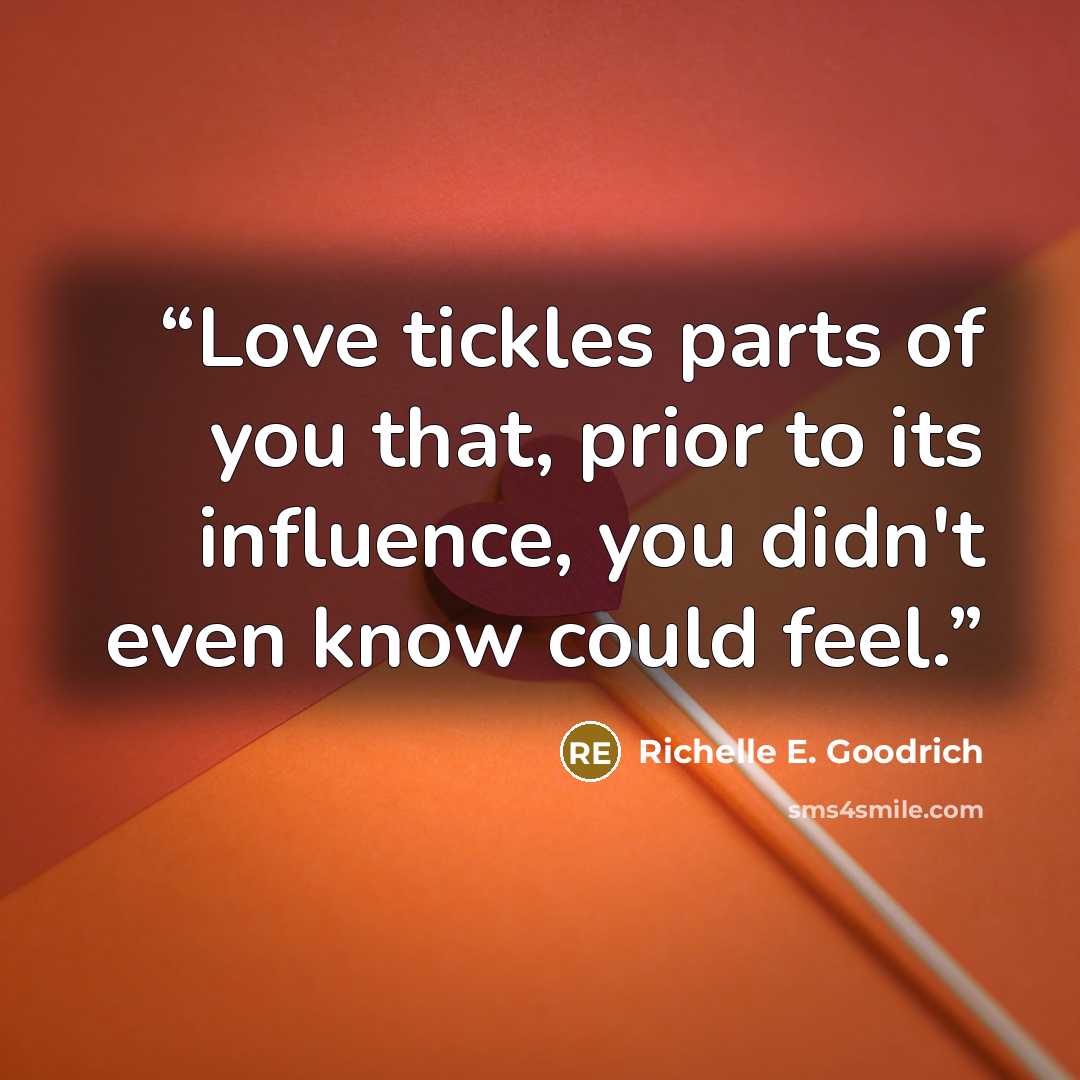 “Love tickles parts of you that, prior to its influence, you didn't even know could feel.” quote by Richelle E. Goodrich