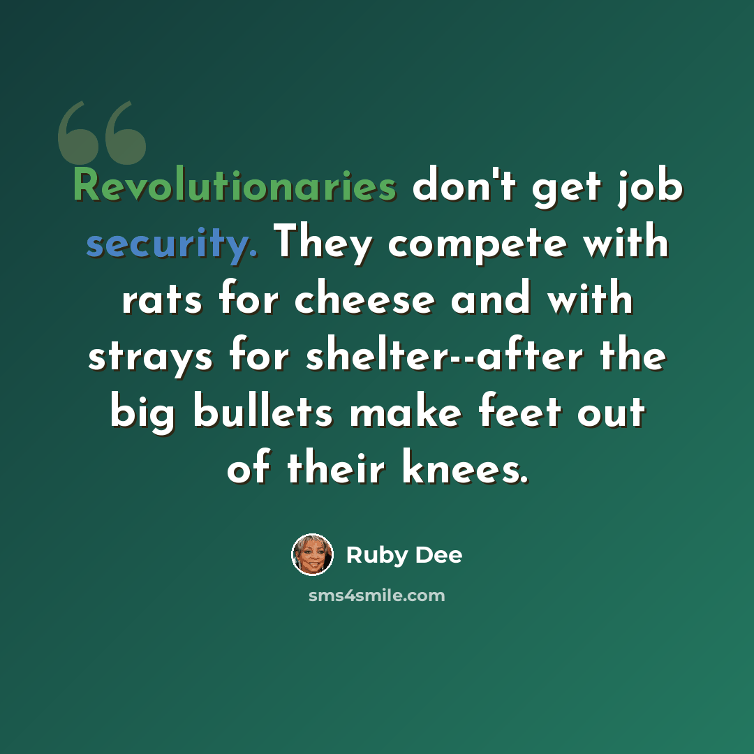“Revolutionaries don't get job security. They compete with rats for cheese and with strays for shelter--after the big bullets make feet out of their knees.” quote by Ruby Dee