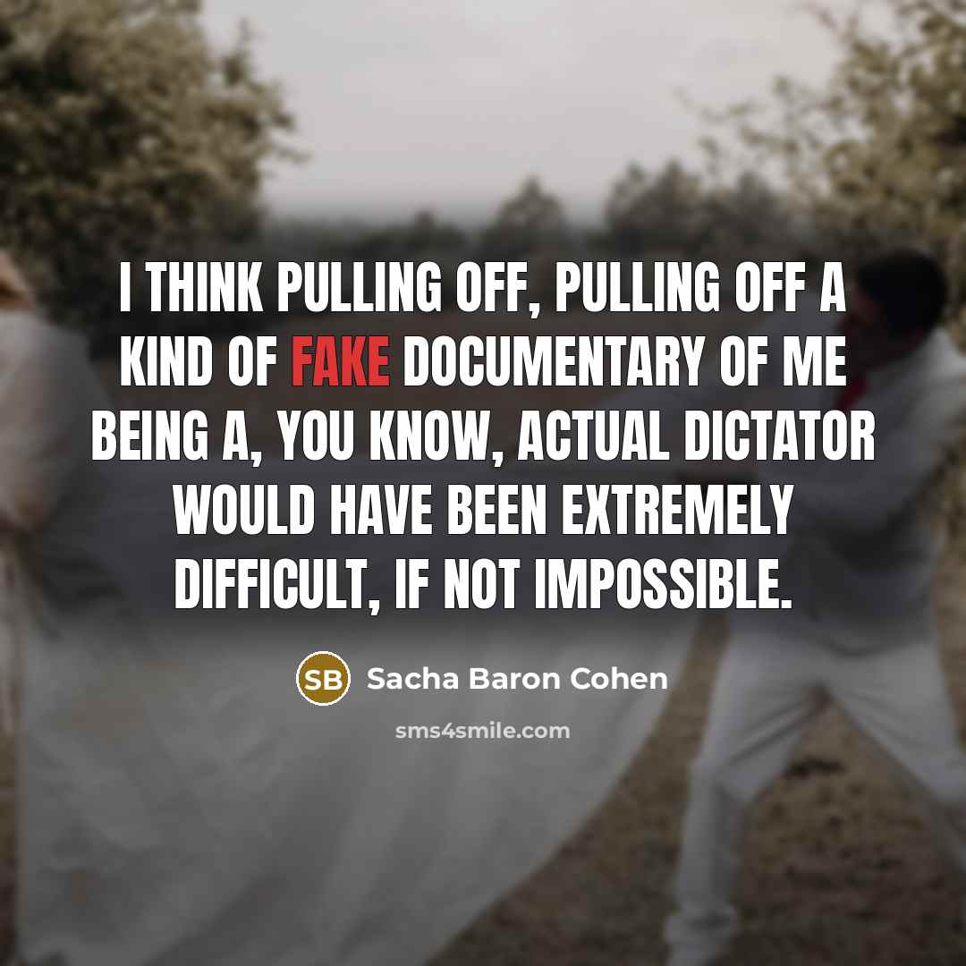“I think pulling off, pulling off a kind of fake documentary of me being a, you know, actual dictator would have been extremely difficult, if not impossible.” quote by Sacha Baron Cohen