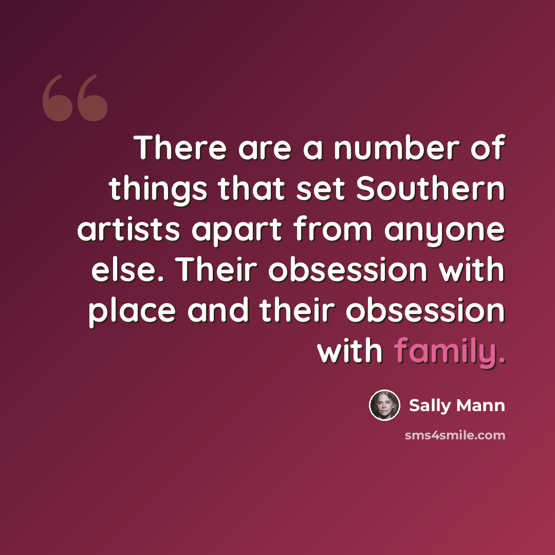 “There are a number of things that set Southern artists apart from anyone else. Their obsession with place and their obsession with family.” quote by Sally Mann