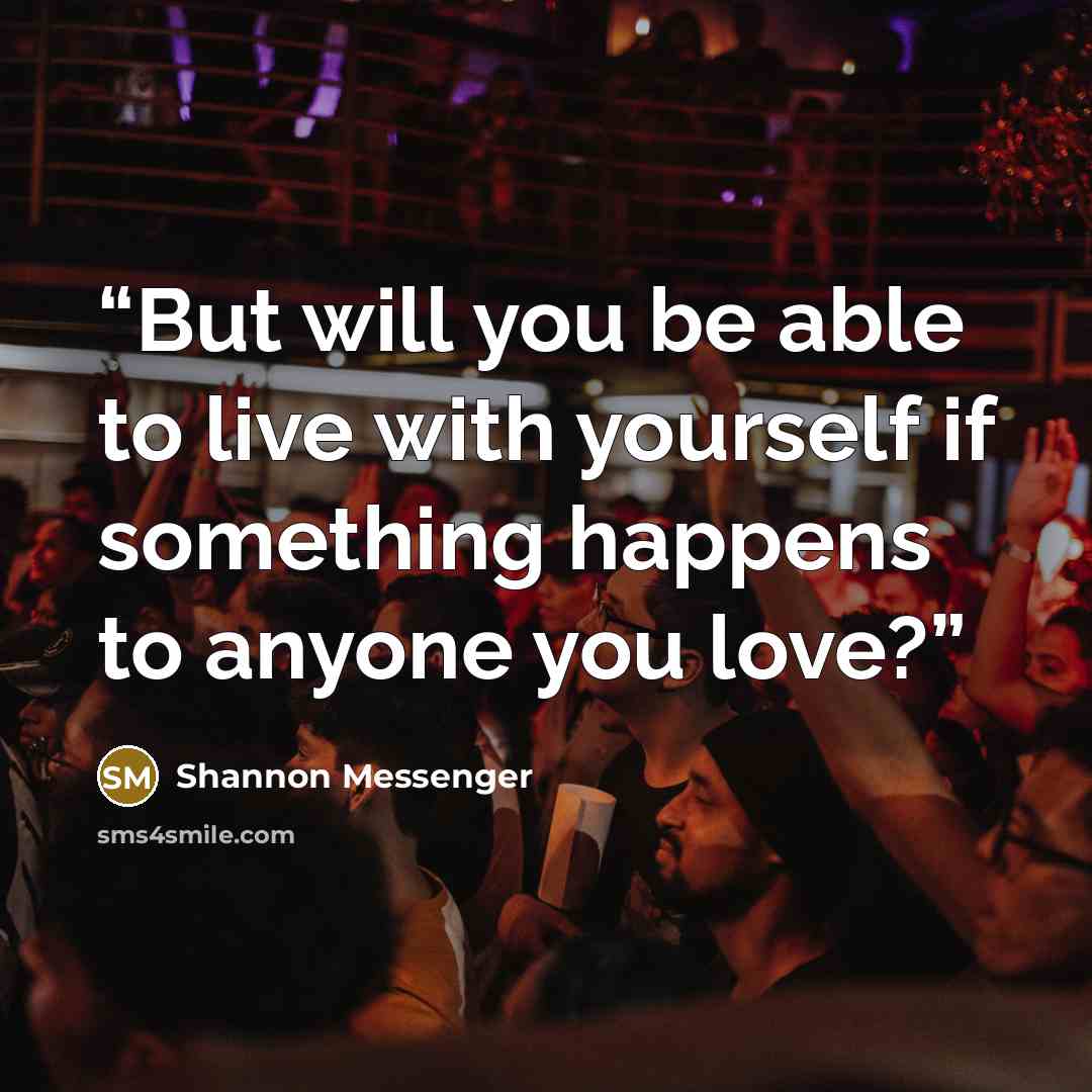 “But will you be able to live with yourself if something happens to anyone you love?” quote by Shannon Messenger