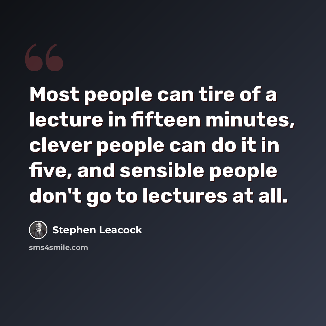 “Most people can tire of a lecture in fifteen minutes, clever people can do it in five, and sensible people don't go to lectures at all.” quote by Stephen Leacock