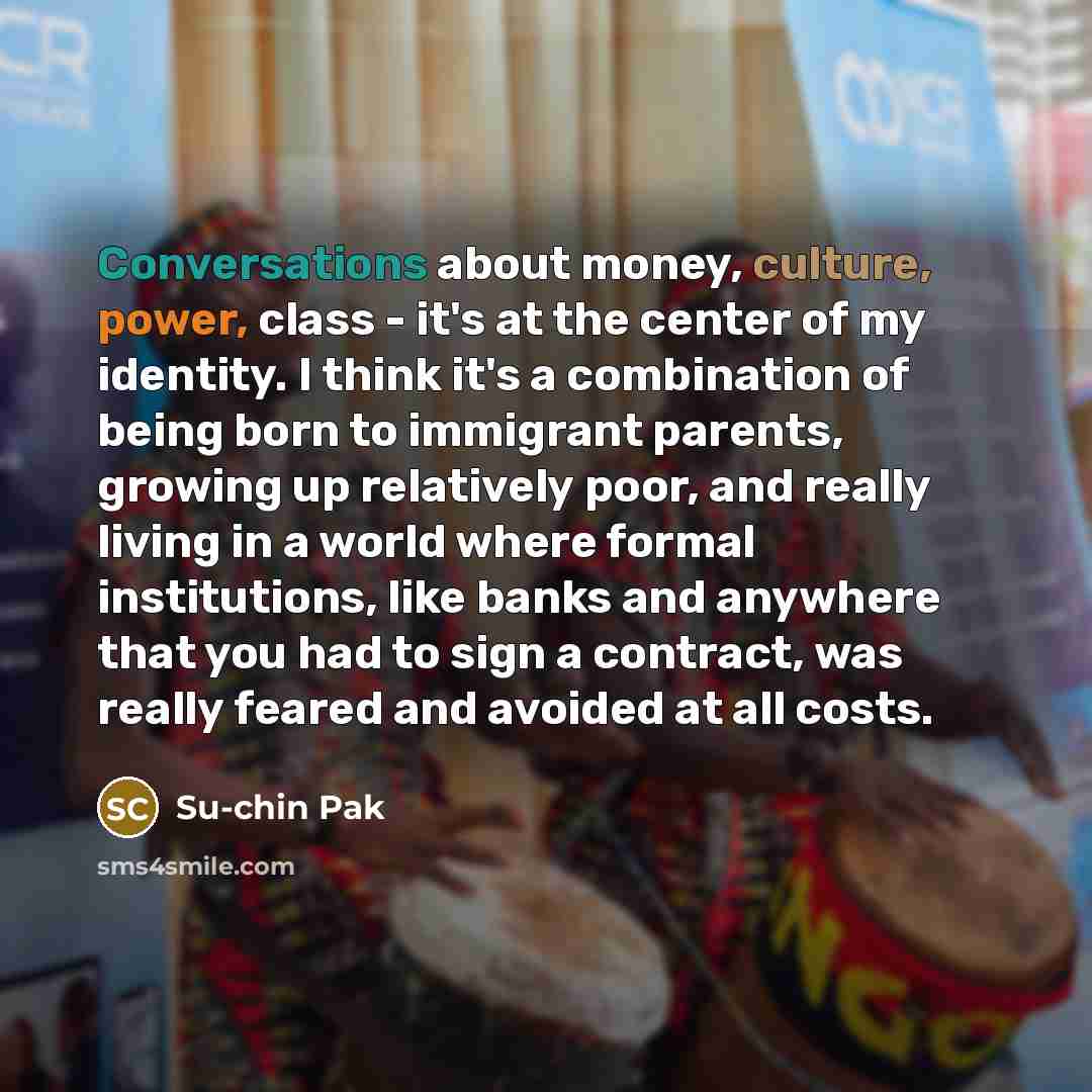 “Conversations about money, culture, power, class - it's at the center of my identity. I think it's a combination of being born to immigrant parents, growing up relatively poor, and really living in a world where formal institutions, like banks and anywhere that you had to sign a contract, was…” quote by Su-chin Pak