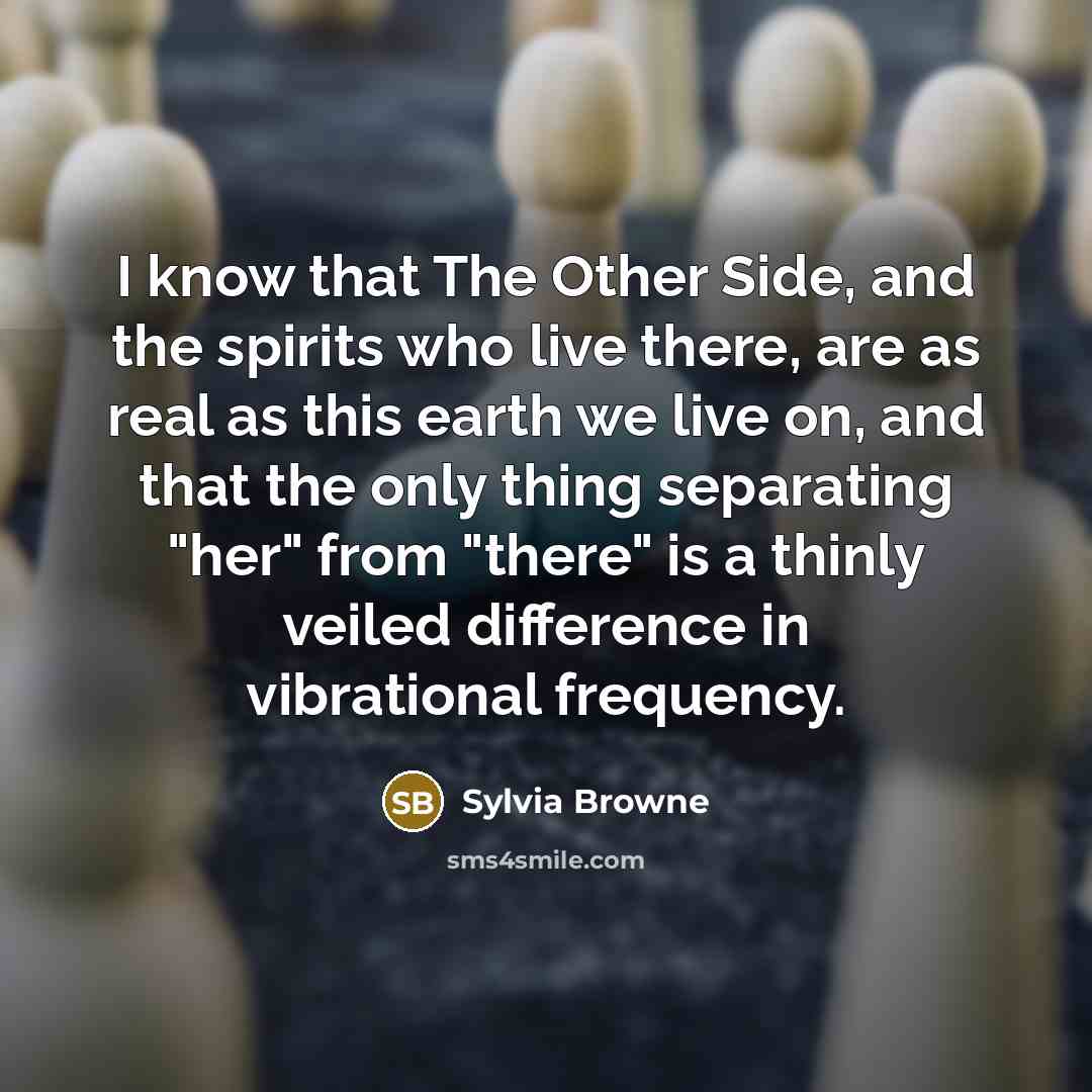 “I know that The Other Side, and the spirits who live there, are as real as this earth we live on, and that the only thing separating "her" from "there" is a thinly veiled difference in vibrational frequency.” quote by Sylvia Browne