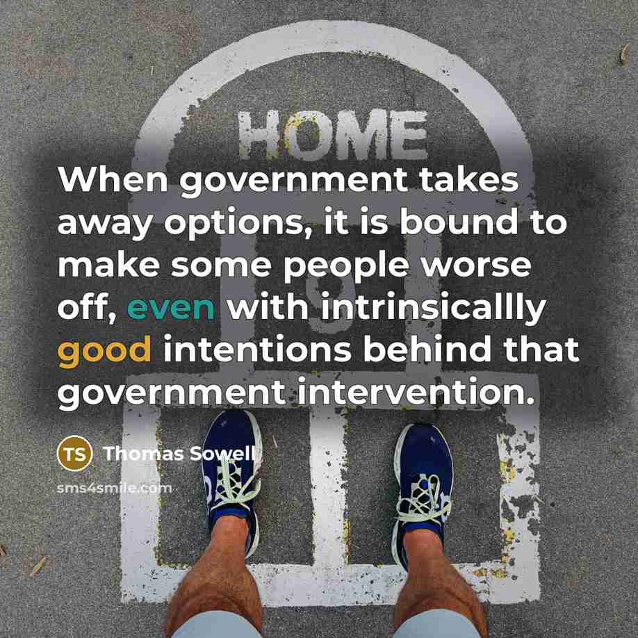 “When government takes away options, it is bound to make some people worse off, even with intrinsicallly good intentions behind that government intervention.” quote by Thomas Sowell