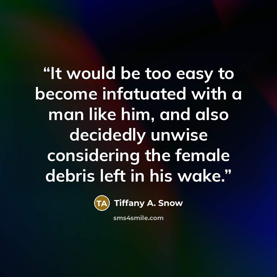“It would be too easy to become infatuated with a man like him, and also decidedly unwise considering the female debris left in his wake.” quote by Tiffany A. Snow