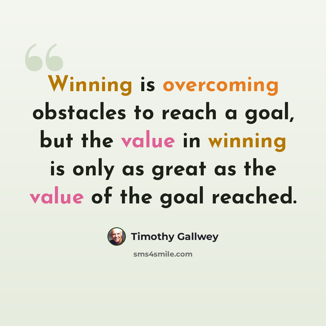 “Winning is overcoming obstacles to reach a goal, but the value in winning is only as great as the value of the goal reached.” quote by Timothy Gallwey
