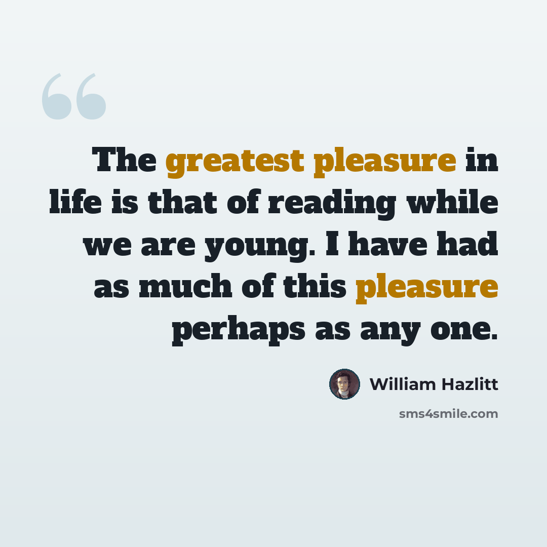 “The greatest pleasure in life is that of reading while we are young. I have had as much of this pleasure perhaps as any one.” quote by William Hazlitt