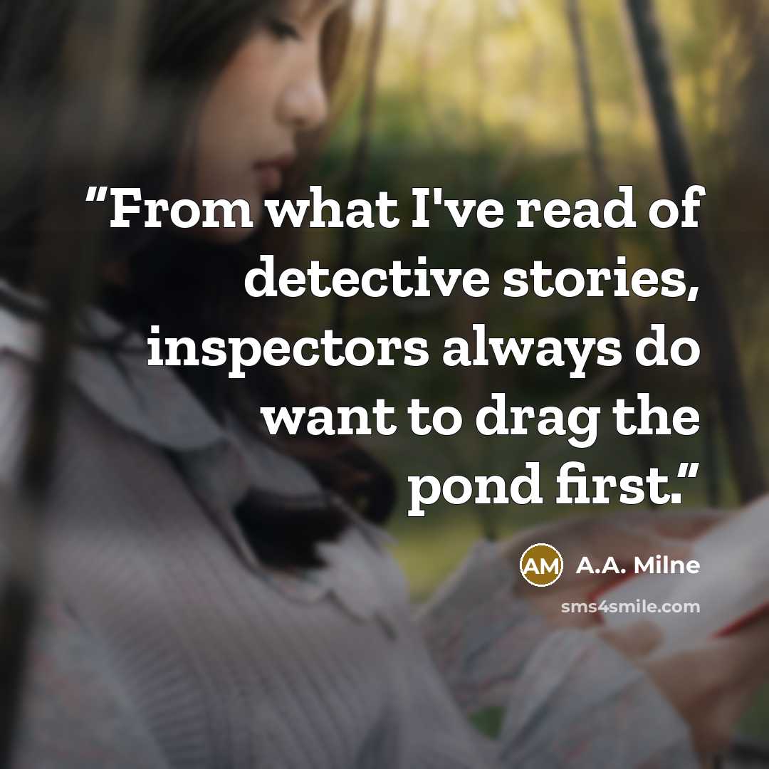 “From what I've read of detective stories, inspectors always do want to drag the pond first.” quote by A.A. Milne