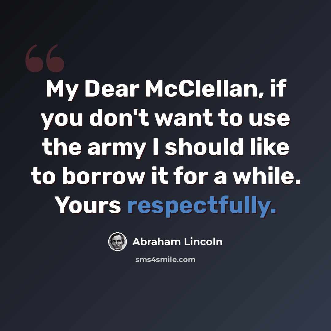 “My Dear McClellan, if you don't want to use the army I should like to borrow it for a while. Yours respectfully.” quote by Abraham Lincoln